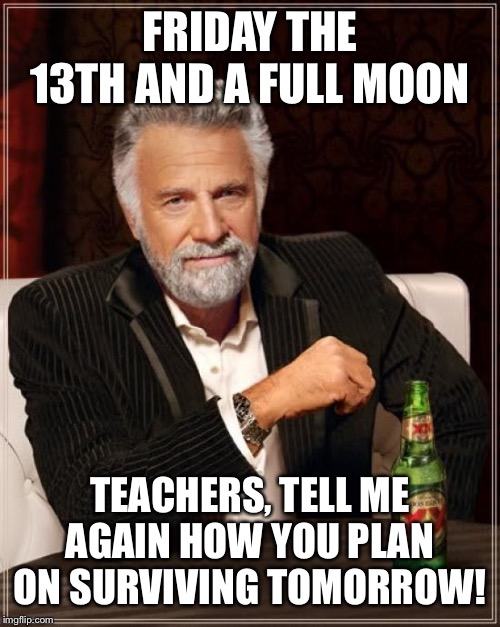 The Most Interesting Man In The World Meme | FRIDAY THE 13TH AND A FULL MOON TEACHERS, TELL ME AGAIN HOW YOU PLAN ON SURVIVING TOMORROW! | image tagged in memes,the most interesting man in the world | made w/ Imgflip meme maker