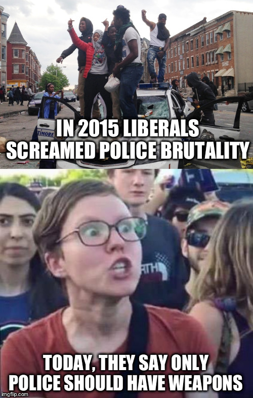 Liberal hypocrisy on guns | IN 2015 LIBERALS SCREAMED POLICE BRUTALITY; TODAY, THEY SAY ONLY POLICE SHOULD HAVE WEAPONS | image tagged in riot,angry liberal,gun control,police brutality,liberal hypocrisy | made w/ Imgflip meme maker