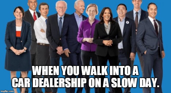 car salesmen | WHEN YOU WALK INTO A CAR DEALERSHIP ON A SLOW DAY. | image tagged in democrat hopefuls,democrats,car salesmen | made w/ Imgflip meme maker