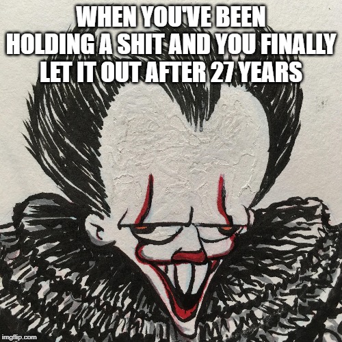 WHEN YOU'VE BEEN HOLDING A SHIT AND YOU FINALLY LET IT OUT AFTER 27 YEARS | image tagged in derp | made w/ Imgflip meme maker
