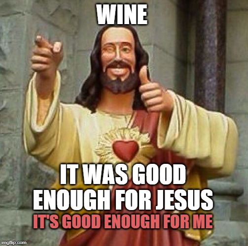Good enough for jesus | WINE; IT WAS GOOD ENOUGH FOR JESUS; IT'S GOOD ENOUGH FOR ME | image tagged in wine,good enough for jesus,wine is good for you,i like wine | made w/ Imgflip meme maker