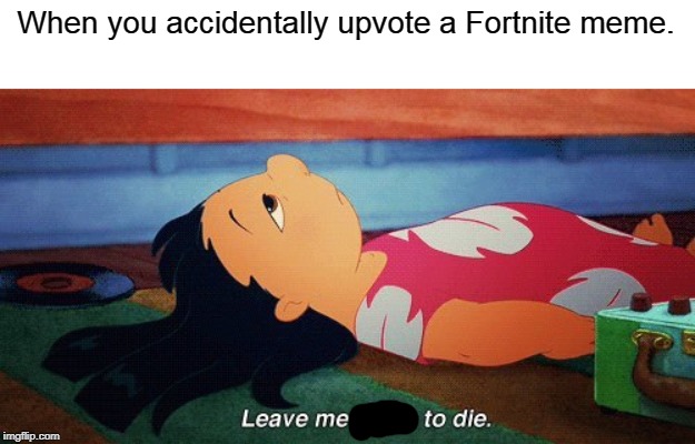 No Fortnite | When you accidentally upvote a Fortnite meme. | image tagged in leave me alone to die lilo,fortnite | made w/ Imgflip meme maker