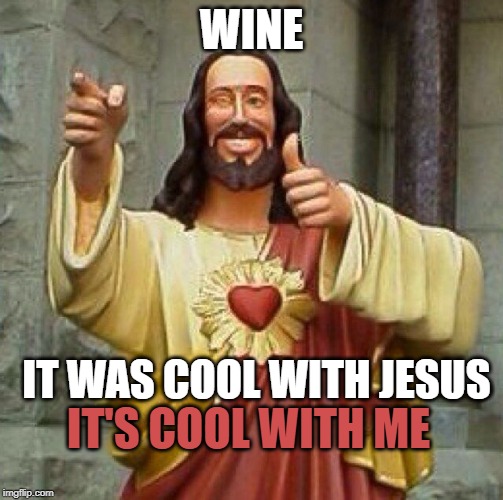 cool with jesus | WINE; IT WAS COOL WITH JESUS; IT'S COOL WITH ME | image tagged in wine,cool with jesus,cool with me,wine is good,i like wine | made w/ Imgflip meme maker