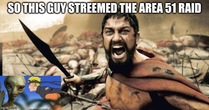 Sparta Leonidas | SO THIS GUY STREEMED THE AREA 51 RAID | image tagged in memes,sparta leonidas | made w/ Imgflip meme maker