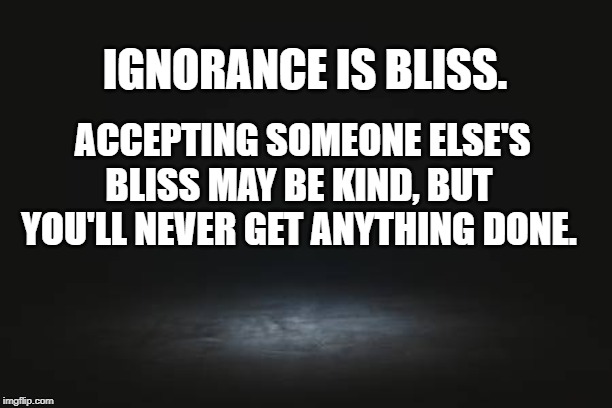 ignorance is bliss | IGNORANCE IS BLISS. ACCEPTING SOMEONE ELSE'S BLISS MAY BE KIND, BUT YOU'LL NEVER GET ANYTHING DONE. | image tagged in ignorance,bliss,ignorance is bliss | made w/ Imgflip meme maker