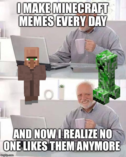 Hide the Pain Harold Meme | I MAKE MINECRAFT MEMES EVERY DAY; AND NOW I REALIZE NO ONE LIKES THEM ANYMORE | image tagged in memes,hide the pain harold | made w/ Imgflip meme maker