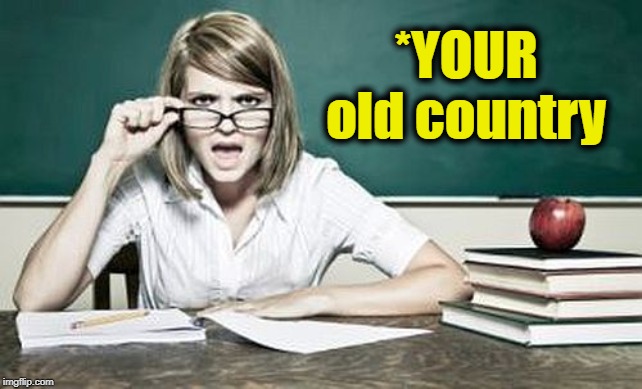teacher | *YOUR old country | image tagged in teacher | made w/ Imgflip meme maker