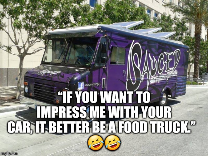 Food Truck Catering Las Vegas | “IF YOU WANT TO IMPRESS ME WITH YOUR CAR, IT BETTER BE A FOOD TRUCK.”  
🤣🤣 | image tagged in food truck catering las vegas | made w/ Imgflip meme maker