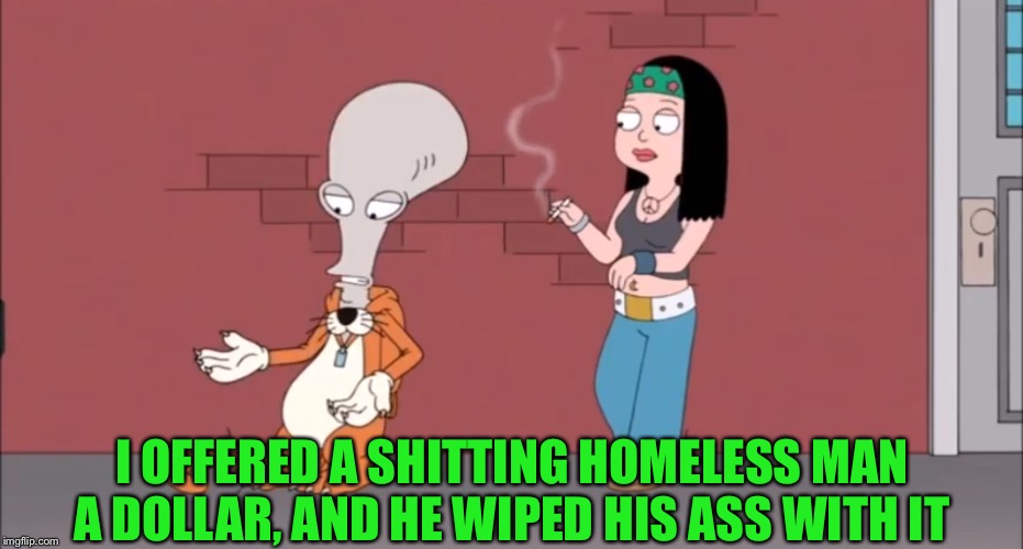 Well | I OFFERED A SHITTING HOMELESS MAN A DOLLAR, AND HE WIPED HIS ASS WITH IT | image tagged in well | made w/ Imgflip meme maker