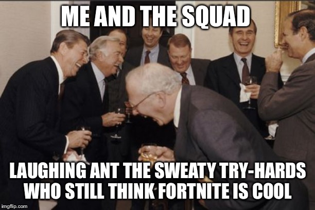 Laughing Men In Suits | ME AND THE SQUAD; LAUGHING ANT THE SWEATY TRY-HARDS WHO STILL THINK FORTNITE IS COOL | image tagged in memes,laughing men in suits | made w/ Imgflip meme maker