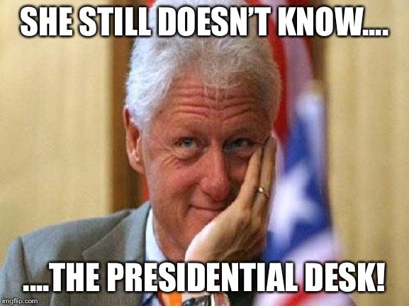 smiling bill clinton | SHE STILL DOESN’T KNOW.... ....THE PRESIDENTIAL DESK! | image tagged in smiling bill clinton | made w/ Imgflip meme maker