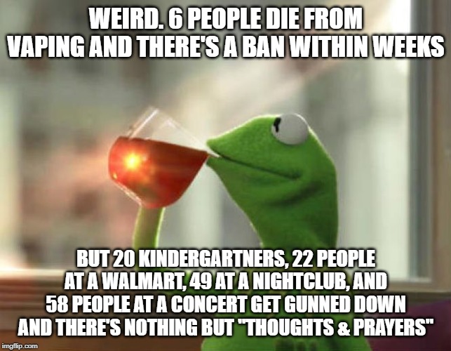 Thoughts And Prayers unless you're vaping | WEIRD. 6 PEOPLE DIE FROM VAPING AND THERE'S A BAN WITHIN WEEKS; BUT 20 KINDERGARTNERS, 22 PEOPLE AT A WALMART, 49 AT A NIGHTCLUB, AND 58 PEOPLE AT A CONCERT GET GUNNED DOWN AND THERE'S NOTHING BUT "THOUGHTS & PRAYERS" | image tagged in memes,but thats none of my business neutral,gun control,conservative logic | made w/ Imgflip meme maker