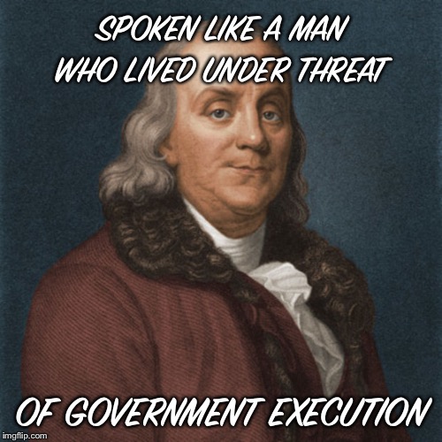 Ben Franklin | SPOKEN LIKE A MAN WHO LIVED UNDER THREAT OF GOVERNMENT EXECUTION | image tagged in ben franklin | made w/ Imgflip meme maker