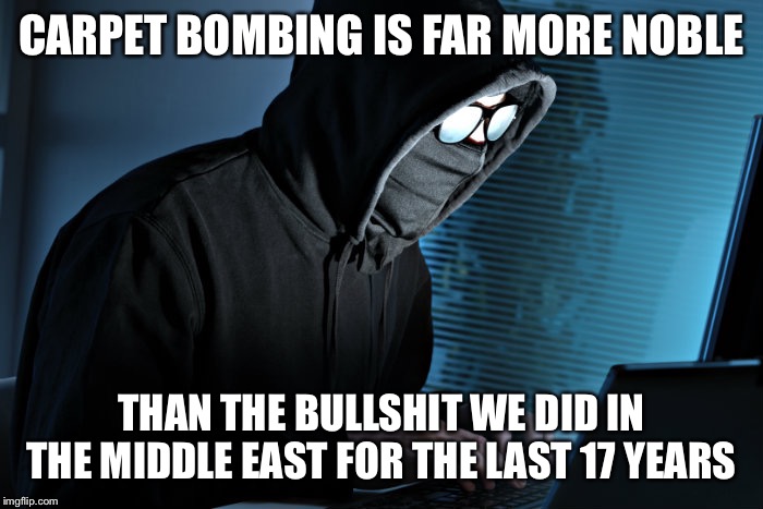 Paranoid | CARPET BOMBING IS FAR MORE NOBLE THAN THE BULLSHIT WE DID IN THE MIDDLE EAST FOR THE LAST 17 YEARS | image tagged in paranoid | made w/ Imgflip meme maker