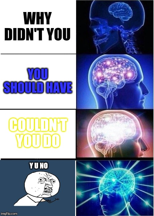 Ways to say why didn't you | WHY DIDN'T YOU; YOU SHOULD HAVE; COULDN'T YOU DO; Y U NO | image tagged in memes,expanding brain | made w/ Imgflip meme maker