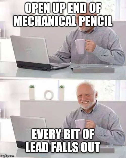 Hide the Pain Harold Meme | OPEN UP END OF MECHANICAL PENCIL; EVERY BIT OF LEAD FALLS OUT | image tagged in memes,hide the pain harold | made w/ Imgflip meme maker