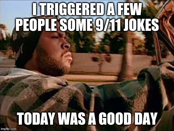 Its even funnier when you get a reaction from people | I TRIGGERED A FEW PEOPLE SOME 9/11 JOKES; TODAY WAS A GOOD DAY | image tagged in memes,today was a good day | made w/ Imgflip meme maker