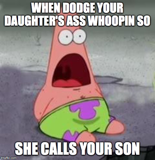 Suprised Patrick | WHEN DODGE YOUR DAUGHTER'S ASS WHOOPIN SO; SHE CALLS YOUR SON | image tagged in suprised patrick | made w/ Imgflip meme maker