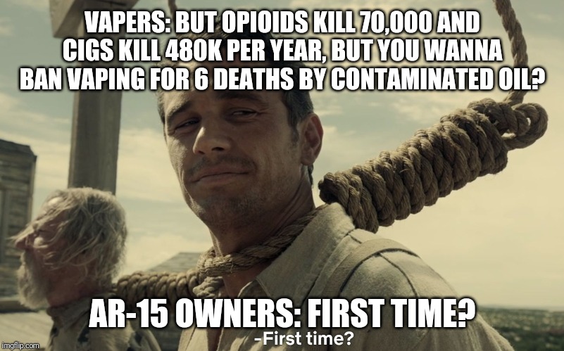 first time | VAPERS: BUT OPIOIDS KILL 70,000 AND CIGS KILL 480K PER YEAR, BUT YOU WANNA BAN VAPING FOR 6 DEATHS BY CONTAMINATED OIL? AR-15 OWNERS: FIRST TIME? | image tagged in first time | made w/ Imgflip meme maker