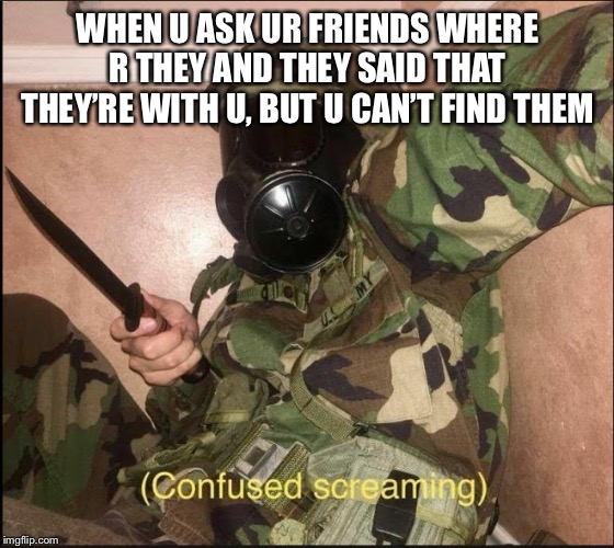 confused screaming but with gas mask |  WHEN U ASK UR FRIENDS WHERE R THEY AND THEY SAID THAT THEY’RE WITH U, BUT U CAN’T FIND THEM | image tagged in confused screaming but with gas mask | made w/ Imgflip meme maker
