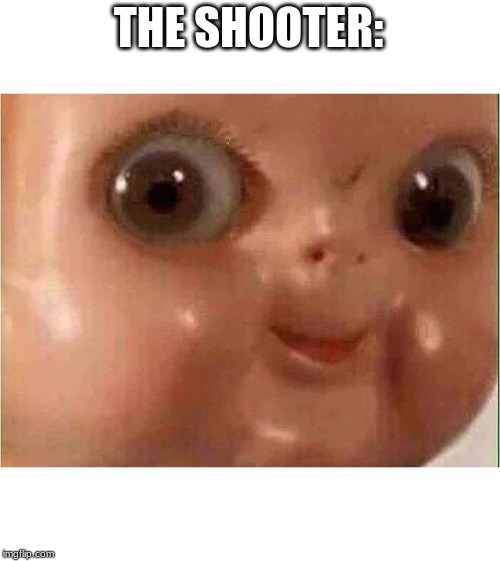 Creepy doll | THE SHOOTER: | image tagged in creepy doll | made w/ Imgflip meme maker