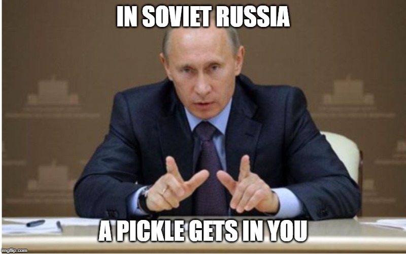 In Soviet Russia x Wait that's still America | IN SOVIET RUSSIA; A PICKLE GETS IN YOU | image tagged in in soviet russia x wait that's still america | made w/ Imgflip meme maker
