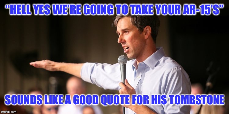 Beto | “HELL YES WE’RE GOING TO TAKE YOUR AR-15’S”; SOUNDS LIKE A GOOD QUOTE FOR HIS TOMBSTONE | image tagged in beto | made w/ Imgflip meme maker