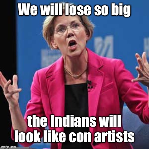 And we’ll chant it up to election day | We will lose so big; the Indians will look like con artists | image tagged in elizabeth warren | made w/ Imgflip meme maker