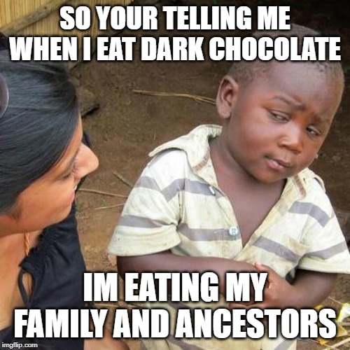 Third World Skeptical Kid Meme | SO YOUR TELLING ME WHEN I EAT DARK CHOCOLATE; IM EATING MY FAMILY AND ANCESTORS | image tagged in memes,third world skeptical kid | made w/ Imgflip meme maker