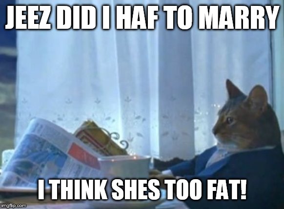 I Should Buy A Boat Cat Meme | JEEZ DID I HAF TO MARRY; I THINK SHES TOO FAT! | image tagged in memes,i should buy a boat cat | made w/ Imgflip meme maker