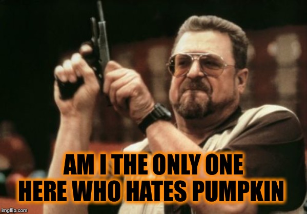 Am I The Only One Around Here Meme | AM I THE ONLY ONE HERE WHO HATES PUMPKIN | image tagged in memes,am i the only one around here | made w/ Imgflip meme maker