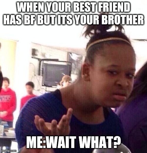 Black Girl Wat Meme | WHEN YOUR BEST FRIEND HAS BF BUT ITS YOUR BROTHER; ME:WAIT WHAT? | image tagged in memes,black girl wat | made w/ Imgflip meme maker