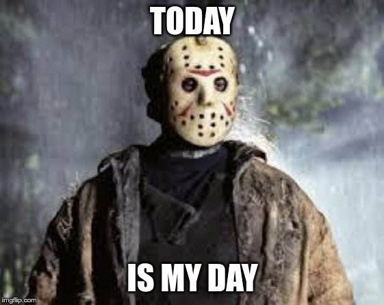 Friday The 13th | TODAY; IS MY DAY | image tagged in friday the 13th | made w/ Imgflip meme maker