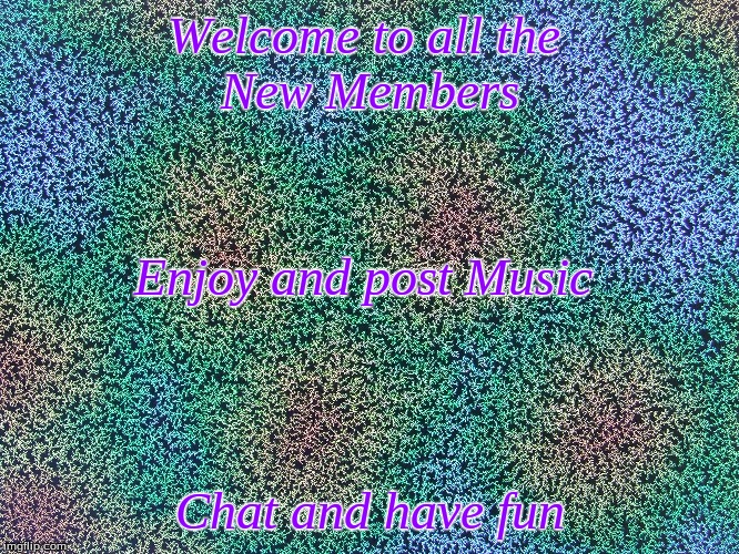 Welcome New Members | Welcome to all the 
New Members; Enjoy and post Music; Chat and have fun | image tagged in memes | made w/ Imgflip meme maker