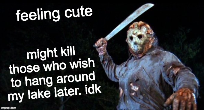 What day is it? | feeling cute; might kill those who wish to hang around my lake later. idk | image tagged in jason goes to hell,friday the 13th,feeling cute,memes | made w/ Imgflip meme maker