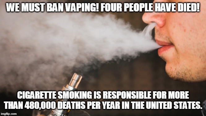 Where is the call to ban cigarettes? | WE MUST BAN VAPING! FOUR PEOPLE HAVE DIED! CIGARETTE SMOKING IS RESPONSIBLE FOR MORE THAN 480,000 DEATHS PER YEAR IN THE UNITED STATES. | image tagged in e-vape | made w/ Imgflip meme maker