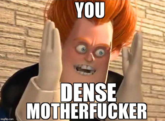 you dense mother fucker | image tagged in you dense mother fucker | made w/ Imgflip meme maker