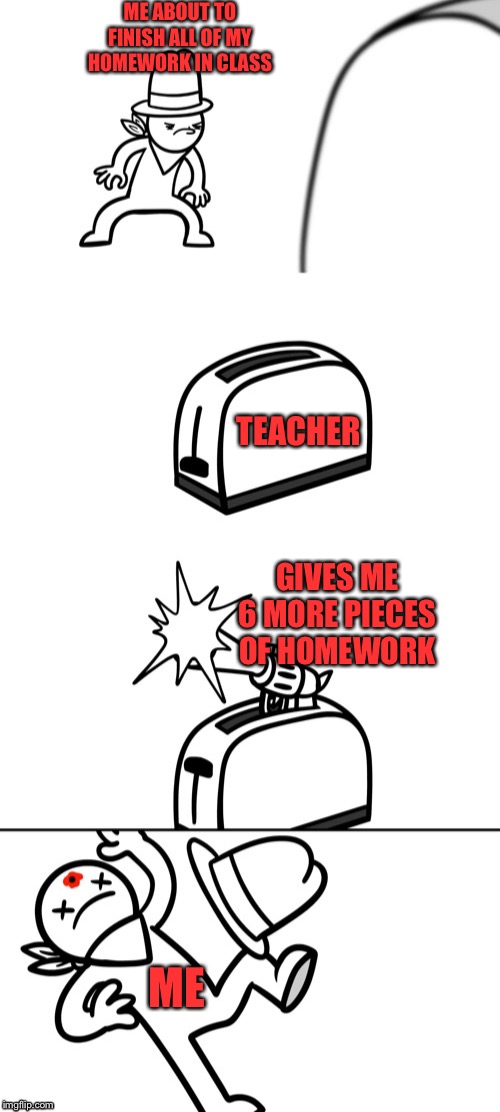 Toaster Gun | ME ABOUT TO FINISH ALL OF MY HOMEWORK IN CLASS; TEACHER; GIVES ME 6 MORE PIECES OF HOMEWORK; ME | image tagged in toaster gun | made w/ Imgflip meme maker