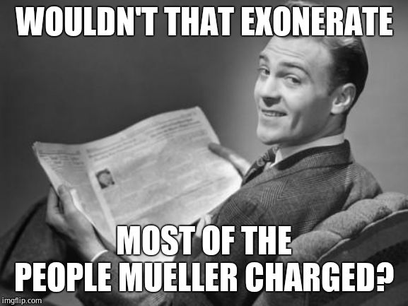 50's newspaper | WOULDN'T THAT EXONERATE MOST OF THE PEOPLE MUELLER CHARGED? | image tagged in 50's newspaper | made w/ Imgflip meme maker