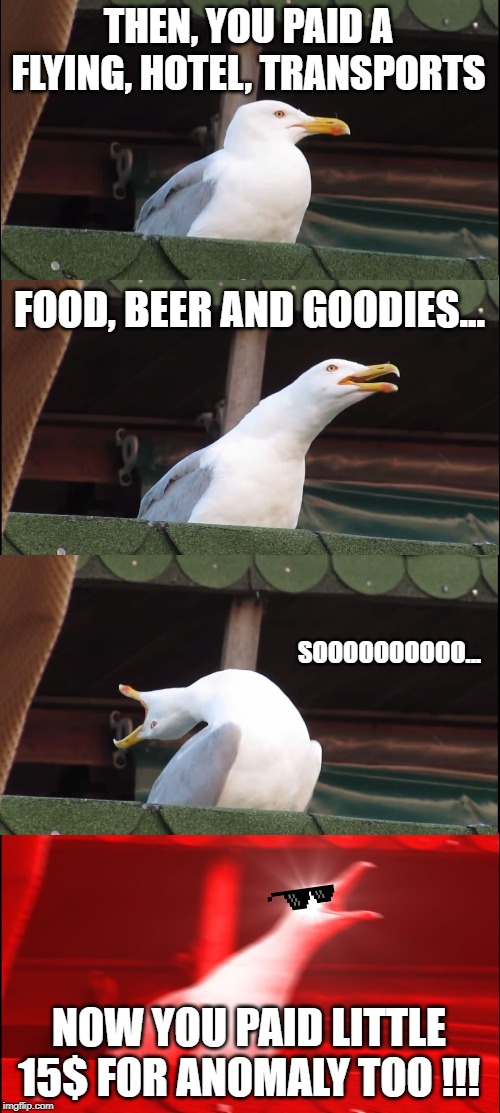 Inhaling Seagull Meme | THEN, YOU PAID A FLYING, HOTEL, TRANSPORTS; FOOD, BEER AND GOODIES... SOOOOOOOOOO... NOW YOU PAID LITTLE 15$ FOR ANOMALY TOO !!! | image tagged in memes,inhaling seagull | made w/ Imgflip meme maker