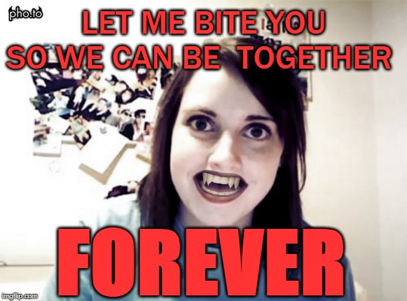 Vampire overly attached girlfriend is even creepier | LET ME BITE YOU SO WE CAN BE  TOGETHER; FOREVER | image tagged in overly attached girlfriend,vampire,scary,forever | made w/ Imgflip meme maker