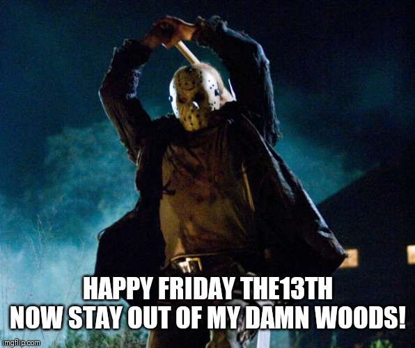 Friday The 13th | HAPPY FRIDAY THE13TH
NOW STAY OUT OF MY DAMN WOODS! | image tagged in jason voorhees | made w/ Imgflip meme maker