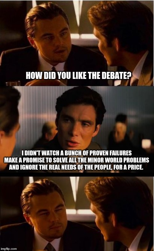 Guessing the next color M&M was a better use of my time | HOW DID YOU LIKE THE DEBATE? I DIDN'T WATCH A BUNCH OF PROVEN FAILURES MAKE A PROMISE TO SOLVE ALL THE MINOR WORLD PROBLEMS AND IGNORE THE REAL NEEDS OF THE PEOPLE, FOR A PRICE. | image tagged in memes,inception,debates are a waste of time,democrats the hate party,pay me and i will solve all your problems,democrats the giv | made w/ Imgflip meme maker