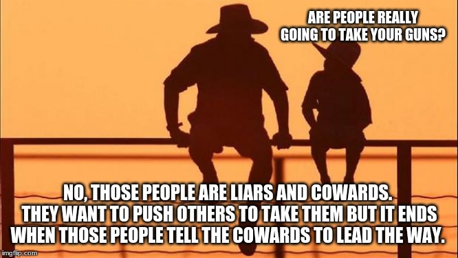 Cowboy wisdom on gun grabbers | ARE PEOPLE REALLY GOING TO TAKE YOUR GUNS? NO, THOSE PEOPLE ARE LIARS AND COWARDS.  THEY WANT TO PUSH OTHERS TO TAKE THEM BUT IT ENDS WHEN THOSE PEOPLE TELL THE COWARDS TO LEAD THE WAY. | image tagged in cowboy father and son,cowboy wisdom on gun grabbers,2nd amendment,come take um,i will disarm when i can trust government offcial | made w/ Imgflip meme maker