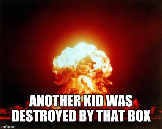 Nuclear Explosion Meme | ANOTHER KID WAS DESTROYED BY THAT BOX | image tagged in memes,nuclear explosion | made w/ Imgflip meme maker