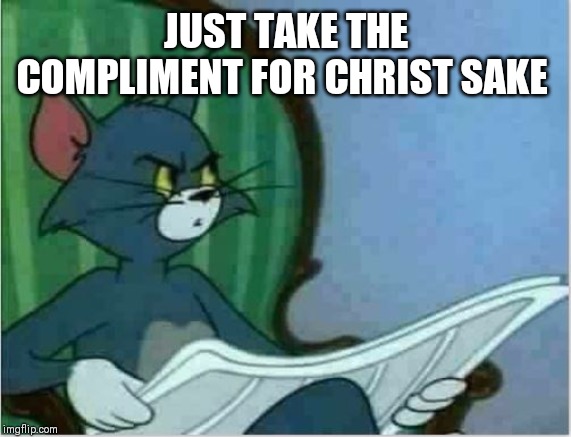 Interrupting Tom's Read | JUST TAKE THE COMPLIMENT FOR CHRIST SAKE | image tagged in interrupting tom's read | made w/ Imgflip meme maker