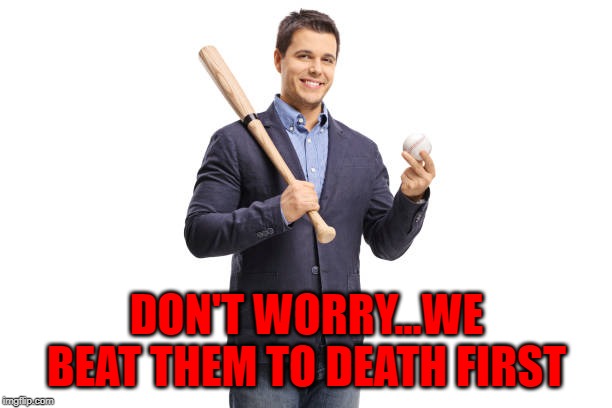 DON'T WORRY...WE BEAT THEM TO DEATH FIRST | made w/ Imgflip meme maker