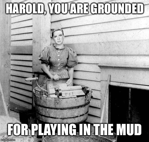 Vintage hand clothes washer | HAROLD, YOU ARE GROUNDED FOR PLAYING IN THE MUD | image tagged in vintage hand clothes washer | made w/ Imgflip meme maker