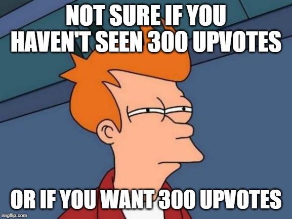 Futurama Fry Meme | NOT SURE IF YOU HAVEN'T SEEN 300 UPVOTES OR IF YOU WANT 300 UPVOTES | image tagged in memes,futurama fry | made w/ Imgflip meme maker