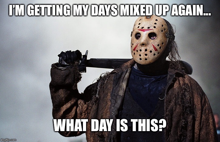 I’M GETTING MY DAYS MIXED UP AGAIN... WHAT DAY IS THIS? | image tagged in friday the 13th | made w/ Imgflip meme maker